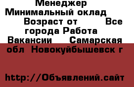 Менеджер › Минимальный оклад ­ 8 000 › Возраст от ­ 18 - Все города Работа » Вакансии   . Самарская обл.,Новокуйбышевск г.
